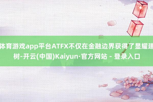 体育游戏app平台ATFX不仅在金融边界获得了显耀建树-开云(中国)Kaiyun·官方网站 - 登录入口