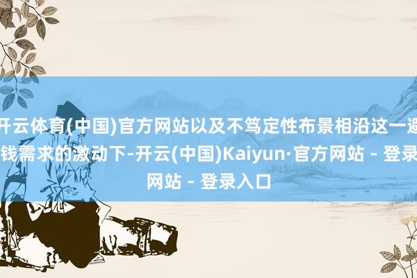 开云体育(中国)官方网站以及不笃定性布景相沿这一避险金钱需求的激动下-开云(中国)Kaiyun·官方网站 - 登录入口