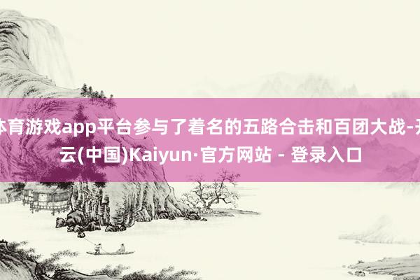 体育游戏app平台参与了着名的五路合击和百团大战-开云(中国)Kaiyun·官方网站 - 登录入口