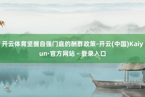 开云体育坚握自强门庭的酬酢政策-开云(中国)Kaiyun·官方网站 - 登录入口