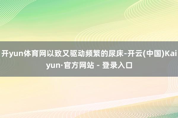 开yun体育网以致又驱动频繁的尿床-开云(中国)Kaiyun·官方网站 - 登录入口