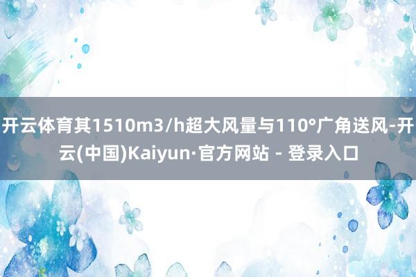 开云体育其1510m3/h超大风量与110°广角送风-开云(中国)Kaiyun·官方网站 - 登录入口