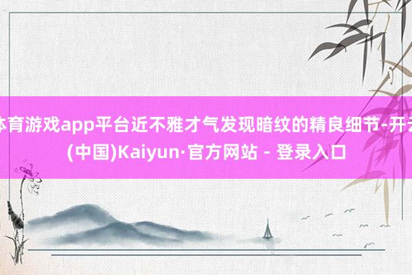 体育游戏app平台近不雅才气发现暗纹的精良细节-开云(中国)Kaiyun·官方网站 - 登录入口