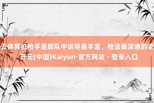 开云体育机枪手是部队中训导最丰富、枪法最深通的老兵-开云(中国)Kaiyun·官方网站 - 登录入口