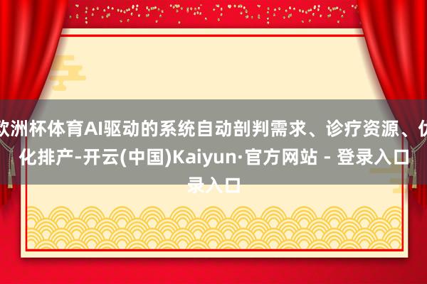 欧洲杯体育AI驱动的系统自动剖判需求、诊疗资源、优化排产-开云(中国)Kaiyun·官方网站 - 登录入口