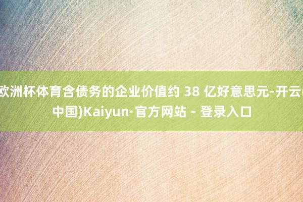 欧洲杯体育含债务的企业价值约 38 亿好意思元-开云(中国)Kaiyun·官方网站 - 登录入口