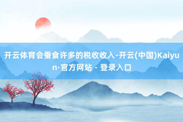开云体育会蚕食许多的税收收入-开云(中国)Kaiyun·官方网站 - 登录入口