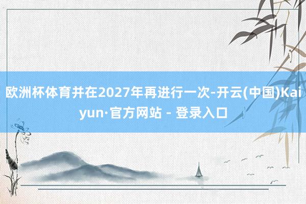 欧洲杯体育并在2027年再进行一次-开云(中国)Kaiyun·官方网站 - 登录入口