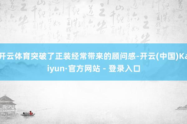 开云体育突破了正装经常带来的顾问感-开云(中国)Kaiyun·官方网站 - 登录入口