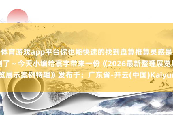 体育游戏app平台你也能快速的找到盘算推算灵感是以说又到了征集素材的时刻了～今天小编给寰宇带来一份《2026最新整理展览展示案例特辑》发布于：广东省-开云(中国)Kaiyun·官方网站 - 登录入口