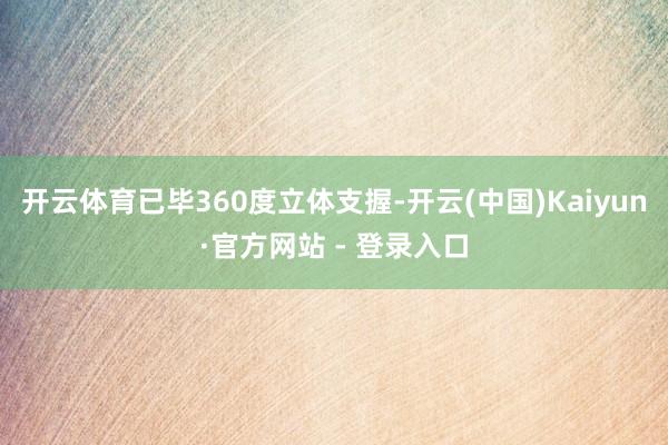 开云体育已毕360度立体支握-开云(中国)Kaiyun·官方网站 - 登录入口