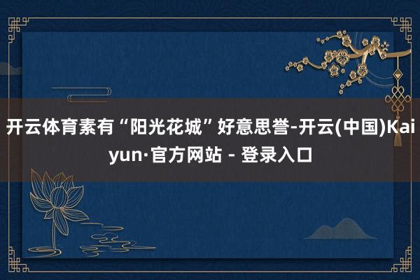 开云体育素有“阳光花城”好意思誉-开云(中国)Kaiyun·官方网站 - 登录入口