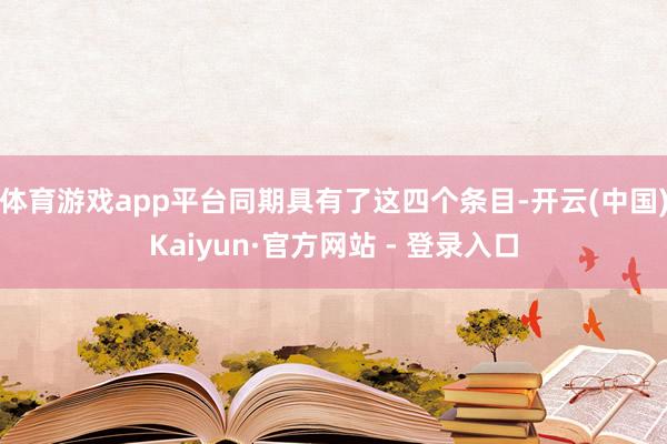 体育游戏app平台同期具有了这四个条目-开云(中国)Kaiyun·官方网站 - 登录入口