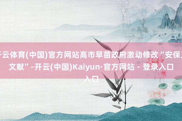 开云体育(中国)官方网站高市早苗政府激动修改“安保三文献”-开云(中国)Kaiyun·官方网站 - 登录入口