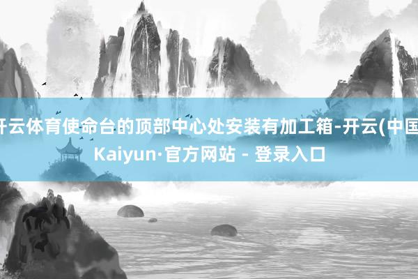 开云体育使命台的顶部中心处安装有加工箱-开云(中国)Kaiyun·官方网站 - 登录入口