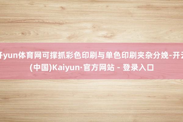 开yun体育网可撑抓彩色印刷与单色印刷夹杂分娩-开云(中国)Kaiyun·官方网站 - 登录入口