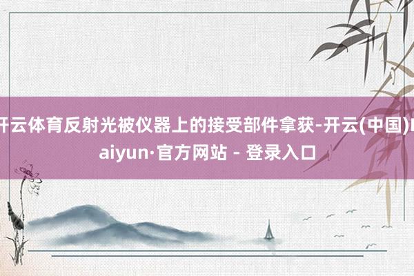 开云体育反射光被仪器上的接受部件拿获-开云(中国)Kaiyun·官方网站 - 登录入口