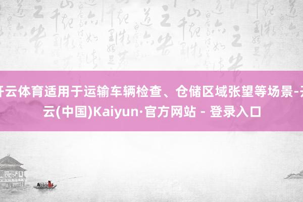 开云体育适用于运输车辆检查、仓储区域张望等场景-开云(中国)Kaiyun·官方网站 - 登录入口