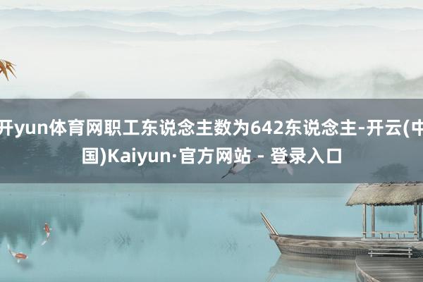 开yun体育网职工东说念主数为642东说念主-开云(中国)Kaiyun·官方网站 - 登录入口