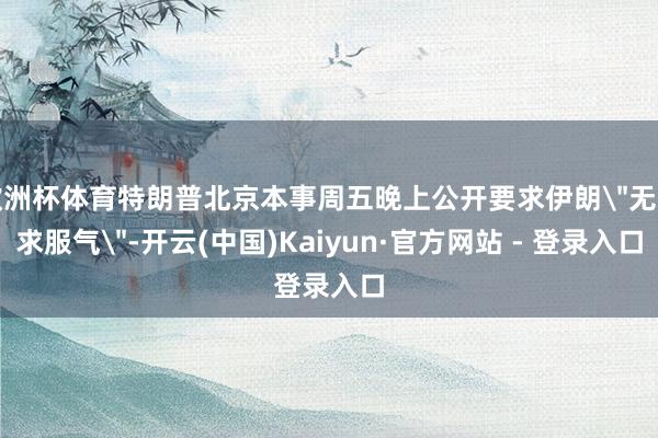 欧洲杯体育特朗普北京本事周五晚上公开要求伊朗